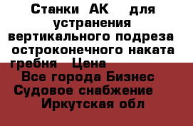 Станки 1АК200 для устранения вертикального подреза, остроконечного наката гребня › Цена ­ 2 420 380 - Все города Бизнес » Судовое снабжение   . Иркутская обл.